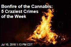 Bonfire of the Cannabis: 5 Craziest Crimes of the Week
